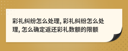 彩禮糾紛怎么處理, 彩禮糾紛怎么處理, 怎么確定返還彩禮數(shù)額的限額