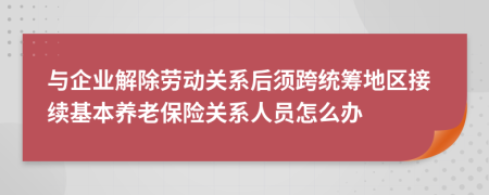 與企業(yè)解除勞動關(guān)系后須跨統(tǒng)籌地區(qū)接續(xù)基本養(yǎng)老保險(xiǎn)關(guān)系人員怎么辦