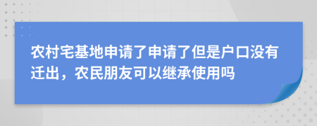 農(nóng)村宅基地申請了申請了但是戶口沒有遷出，農(nóng)民朋友可以繼承使用嗎