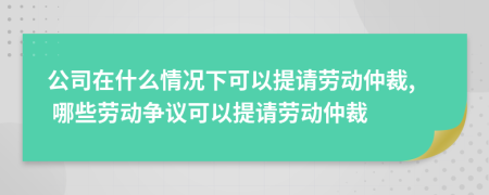 公司在什么情況下可以提請勞動仲裁, 哪些勞動爭議可以提請勞動仲裁