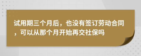 試用期三個(gè)月后，也沒有簽訂勞動合同，可以從那個(gè)月開始再交社保嗎