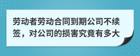 勞動(dòng)者勞動(dòng)合同到期公司不續(xù)簽，對(duì)公司的損害究竟有多大