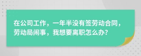 在公司工作，一年半沒有簽勞動合同，勞動局鬧事，我想要離職怎么辦？