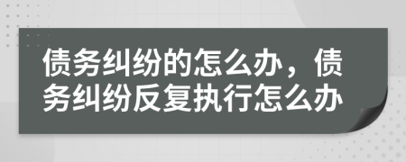 債務糾紛的怎么辦，債務糾紛反復執(zhí)行怎么辦