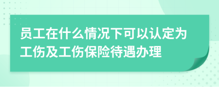 員工在什么情況下可以認(rèn)定為工傷及工傷保險待遇辦理