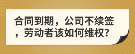 合同到期，公司不續(xù)簽，勞動者該如何維權(quán)？
