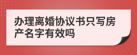 辦理離婚協(xié)議書只寫房產(chǎn)名字有效嗎