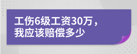 工傷6級工資30萬，我應該賠償多少