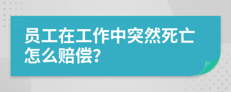 員工在工作中突然死亡怎么賠償？