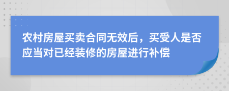農(nóng)村房屋買賣合同無效后，買受人是否應(yīng)當(dāng)對(duì)已經(jīng)裝修的房屋進(jìn)行補(bǔ)償