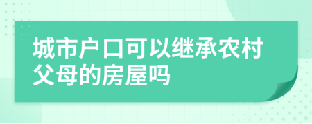 城市戶口可以繼承農(nóng)村父母的房屋嗎