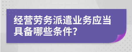 經(jīng)營(yíng)勞務(wù)派遣業(yè)務(wù)應(yīng)當(dāng)具備哪些條件？