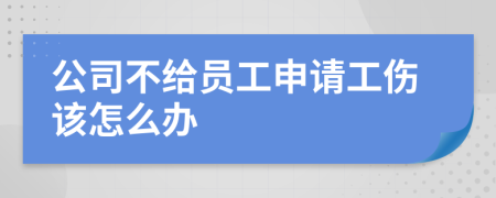 公司不給員工申請工傷該怎么辦