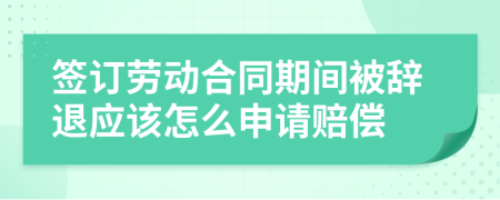 簽訂勞動(dòng)合同期間被辭退應(yīng)該怎么申請(qǐng)賠償