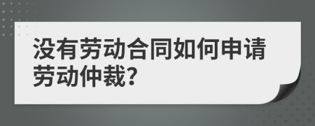 沒有勞動合同如何申請勞動仲裁？