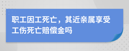 職工因工死亡，其近親屬享受工傷死亡賠償金嗎