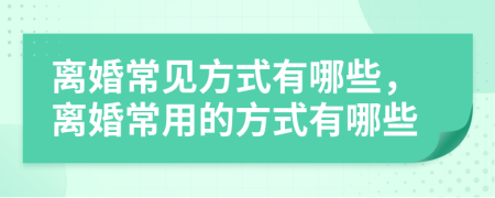 離婚常見方式有哪些，離婚常用的方式有哪些