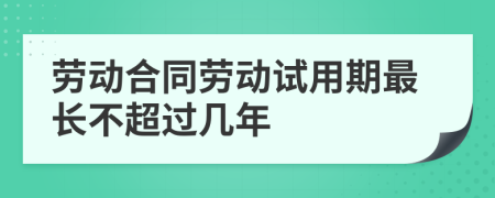 勞動(dòng)合同勞動(dòng)試用期最長不超過幾年