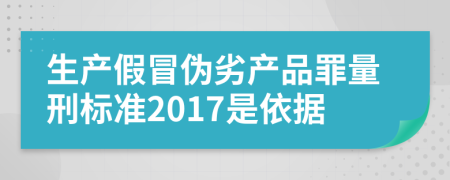 生產(chǎn)假冒偽劣產(chǎn)品罪量刑標(biāo)準(zhǔn)2017是依據(jù)