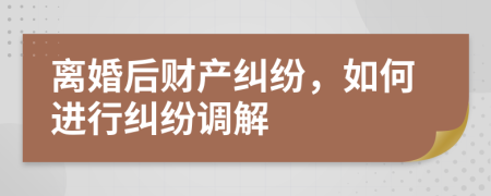 離婚后財產(chǎn)糾紛，如何進(jìn)行糾紛調(diào)解