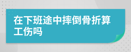 在下班途中摔倒骨折算工傷嗎