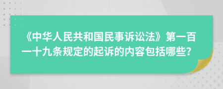 《中華人民共和國民事訴訟法》第一百一十九條規(guī)定的起訴的內(nèi)容包括哪些？
