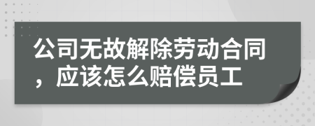 公司無故解除勞動(dòng)合同，應(yīng)該怎么賠償員工