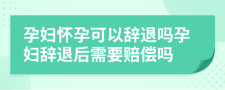 孕婦懷孕可以辭退嗎孕婦辭退后需要賠償嗎