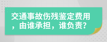 交通事故傷殘鑒定費用，由誰承擔(dān)，誰負責(zé)？