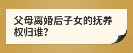 父母離婚后子女的撫養(yǎng)權(quán)歸誰？