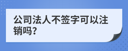 公司法人不簽字可以注銷嗎？