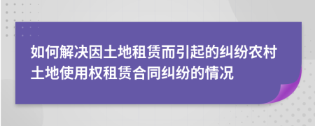 如何解決因土地租賃而引起的糾紛農(nóng)村土地使用權(quán)租賃合同糾紛的情況