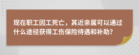 現(xiàn)在職工因工死亡，其近親屬可以通過(guò)什么途徑獲得工傷保險(xiǎn)待遇和補(bǔ)助？