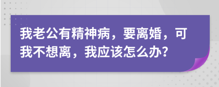 我老公有精神病，要離婚，可我不想離，我應該怎么辦？