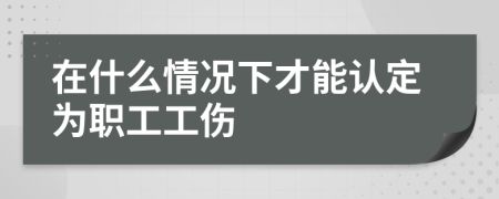 在什么情況下才能認(rèn)定為職工工傷