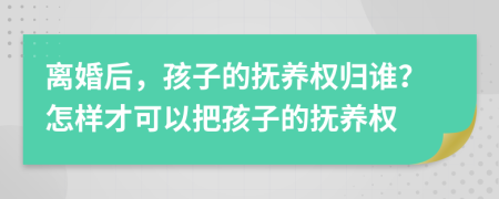 離婚后，孩子的撫養(yǎng)權(quán)歸誰？怎樣才可以把孩子的撫養(yǎng)權(quán)