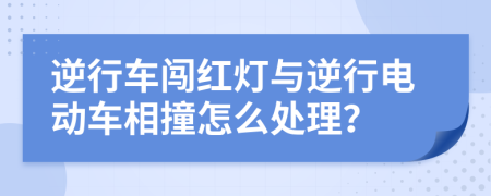 逆行車(chē)闖紅燈與逆行電動(dòng)車(chē)相撞怎么處理？