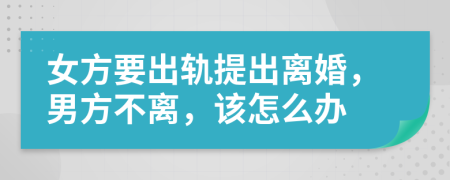 女方要出軌提出離婚，男方不離，該怎么辦