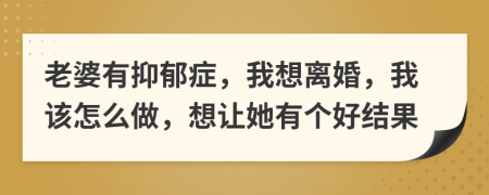 老婆有抑郁癥，我想離婚，我該怎么做，想讓她有個(gè)好結(jié)果