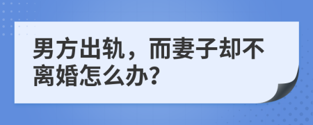 男方出軌，而妻子卻不離婚怎么辦？