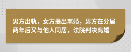 男方出軌，女方提出離婚，男方在分居兩年后又與他人同居，法院判決離婚