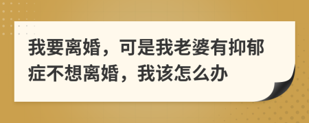 我要離婚，可是我老婆有抑郁癥不想離婚，我該怎么辦