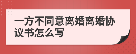一方不同意離婚離婚協(xié)議書怎么寫