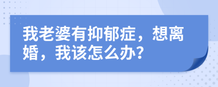 我老婆有抑郁癥，想離婚，我該怎么辦？