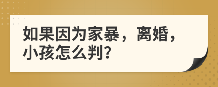 如果因為家暴，離婚，小孩怎么判？