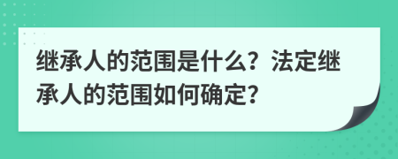 繼承人的范圍是什么？法定繼承人的范圍如何確定？