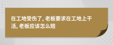 在工地受傷了, 老板要求在工地上干活, 老板應(yīng)該怎么賠