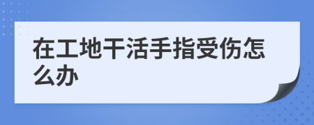 在工地干活手指受傷怎么辦