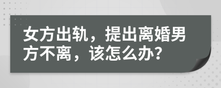 女方出軌，提出離婚男方不離，該怎么辦？