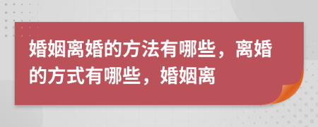 婚姻離婚的方法有哪些，離婚的方式有哪些，婚姻離